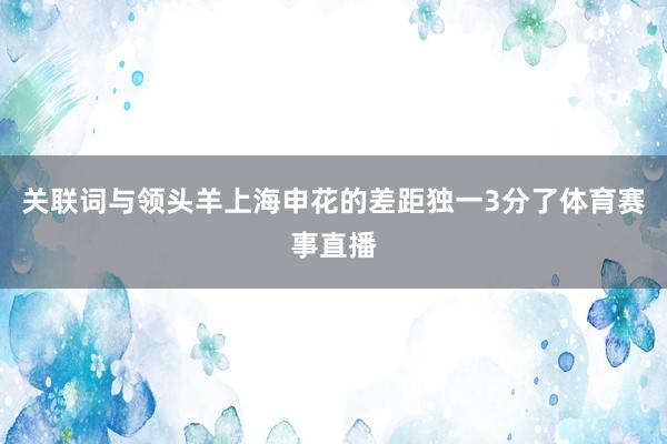 关联词与领头羊上海申花的差距独一3分了体育赛事直播