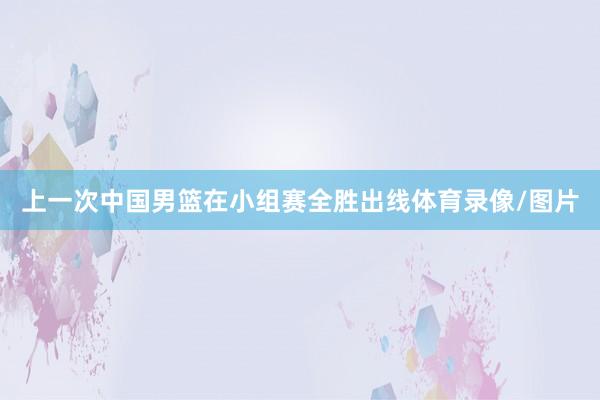 上一次中国男篮在小组赛全胜出线体育录像/图片