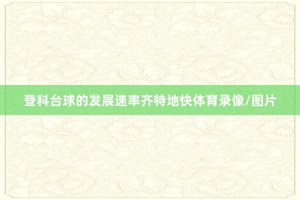 登科台球的发展速率齐特地快体育录像/图片