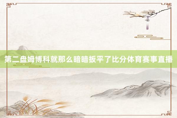 第二盘姆博科就那么暗暗扳平了比分体育赛事直播