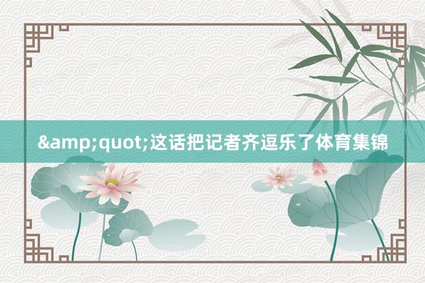 &quot;这话把记者齐逗乐了体育集锦