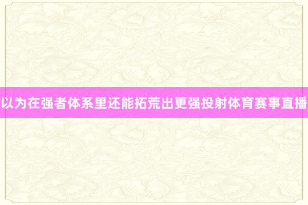 以为在强者体系里还能拓荒出更强投射体育赛事直播