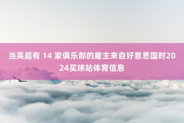当英超有 14 家俱乐部的雇主来自好意思国时2024买球站体育信息