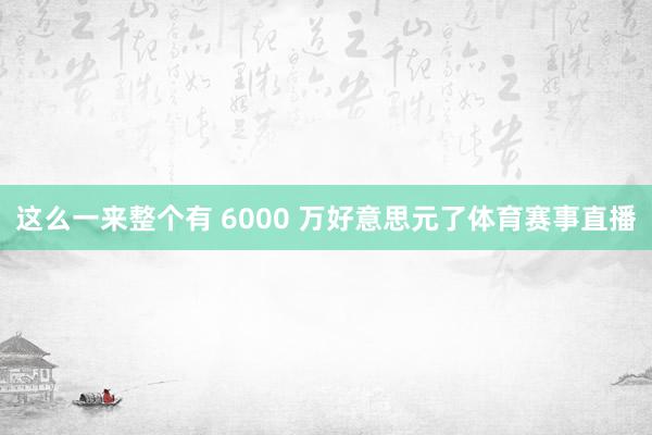 这么一来整个有 6000 万好意思元了体育赛事直播