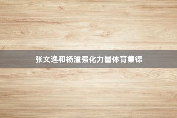 张文逸和杨溢强化力量体育集锦