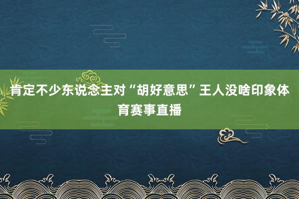 肯定不少东说念主对“胡好意思”王人没啥印象体育赛事直播