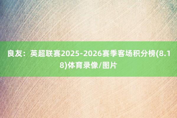良友：英超联赛2025-2026赛季客场积分榜(8.18)体育录像/图片
