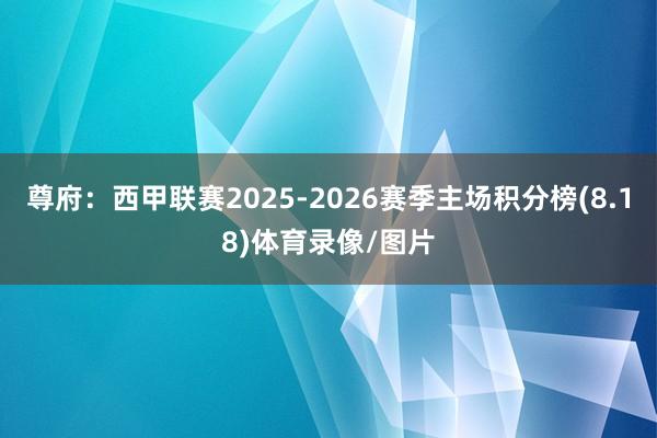 尊府：西甲联赛2025-2026赛季主场积分榜(8.18)体育录像/图片