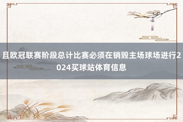 且欧冠联赛阶段总计比赛必须在销毁主场球场进行2024买球站体育信息