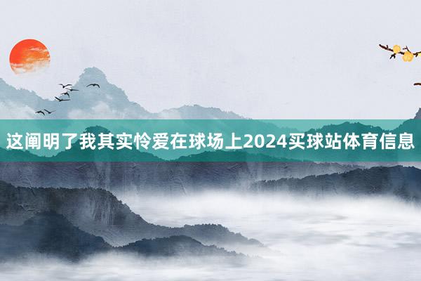 这阐明了我其实怜爱在球场上2024买球站体育信息