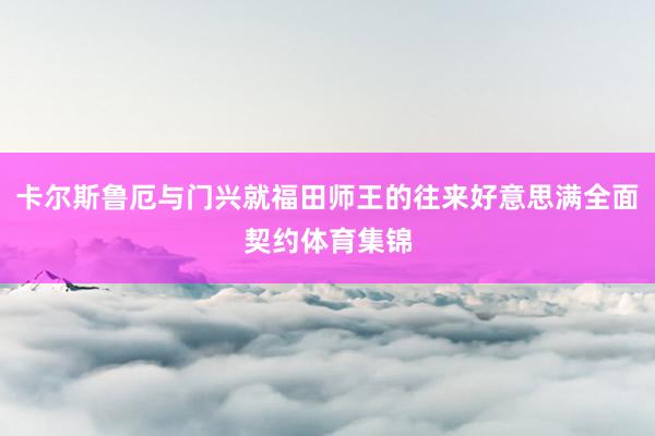卡尔斯鲁厄与门兴就福田师王的往来好意思满全面契约体育集锦