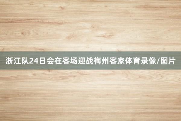 浙江队24日会在客场迎战梅州客家体育录像/图片