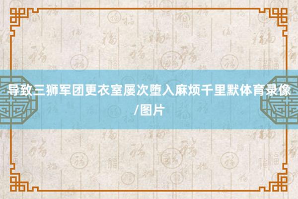 导致三狮军团更衣室屡次堕入麻烦千里默体育录像/图片