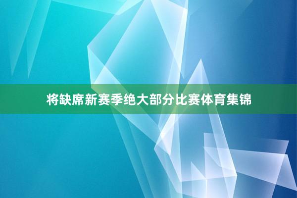 将缺席新赛季绝大部分比赛体育集锦