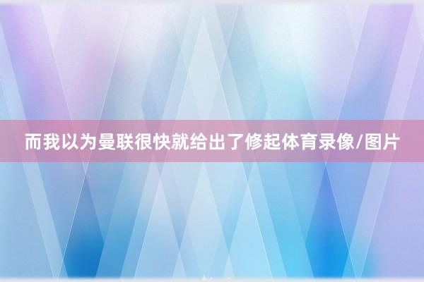 而我以为曼联很快就给出了修起体育录像/图片