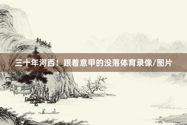 三十年河西！跟着意甲的没落体育录像/图片