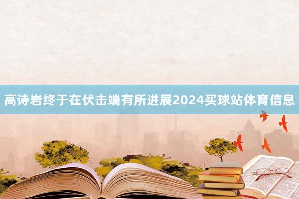 高诗岩终于在伏击端有所进展2024买球站体育信息