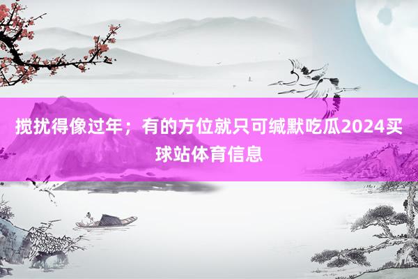 搅扰得像过年；有的方位就只可缄默吃瓜2024买球站体育信息