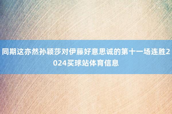 同期这亦然孙颖莎对伊藤好意思诚的第十一场连胜2024买球站体育信息