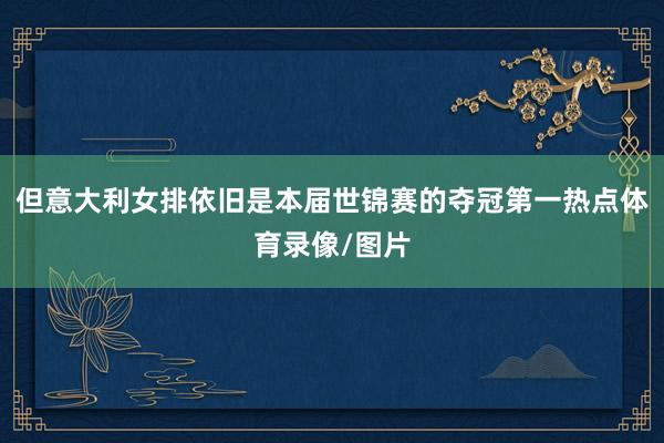 但意大利女排依旧是本届世锦赛的夺冠第一热点体育录像/图片