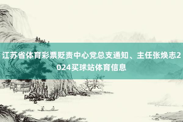江苏省体育彩票贬责中心党总支通知、主任张焕志2024买球站体育信息
