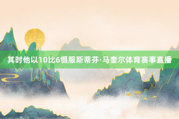 其时他以10比6慑服斯蒂芬·马奎尔体育赛事直播