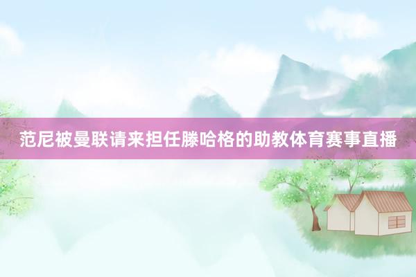 范尼被曼联请来担任滕哈格的助教体育赛事直播