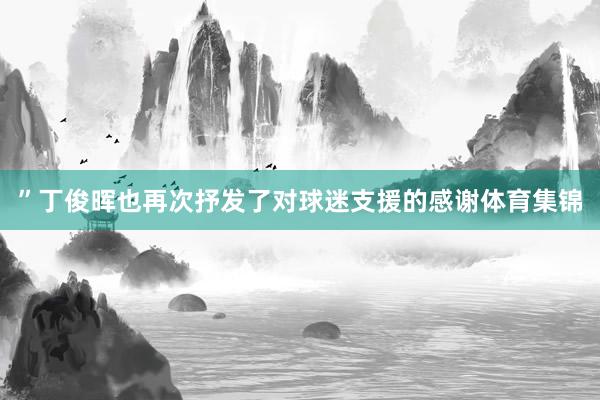 ”丁俊晖也再次抒发了对球迷支援的感谢体育集锦