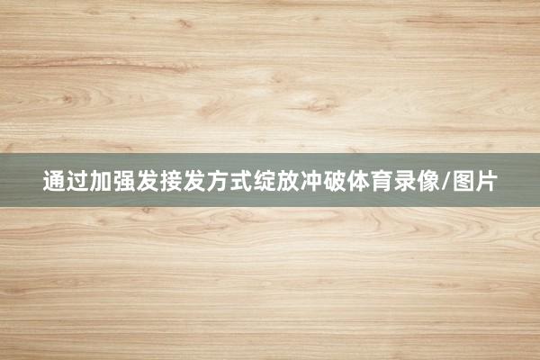 通过加强发接发方式绽放冲破体育录像/图片