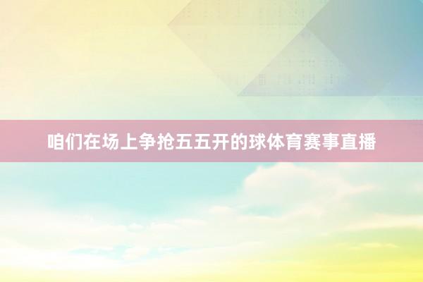 咱们在场上争抢五五开的球体育赛事直播
