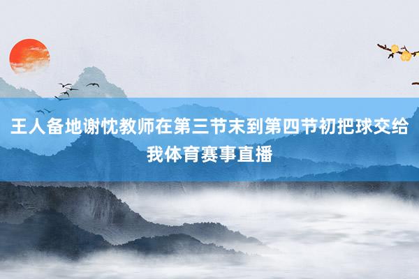 王人备地谢忱教师在第三节末到第四节初把球交给我体育赛事直播