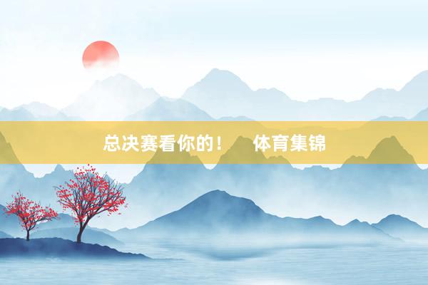 总决赛看你的！    体育集锦