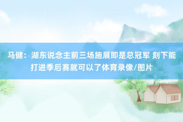 马健：湖东说念主前三场施展即是总冠军 刻下能打进季后赛就可以了体育录像/图片