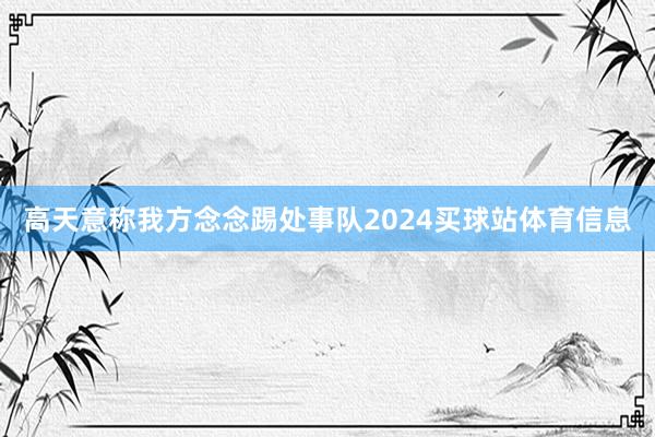 高天意称我方念念踢处事队2024买球站体育信息