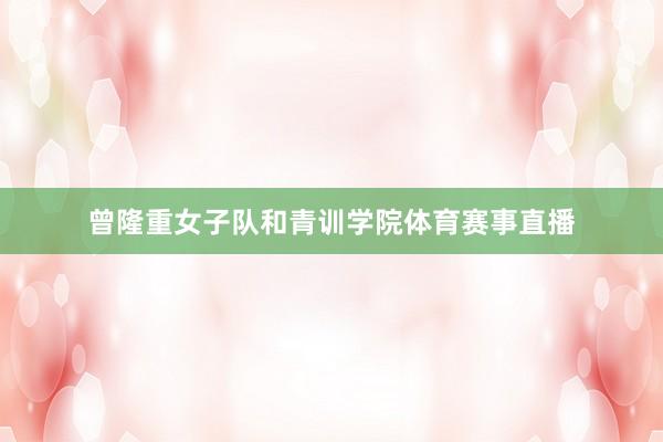 曾隆重女子队和青训学院体育赛事直播
