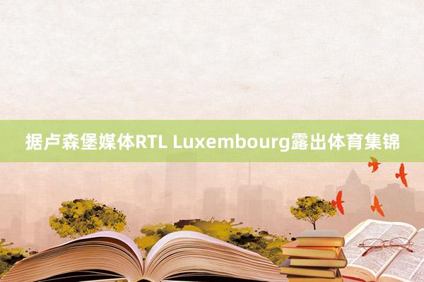 据卢森堡媒体RTL Luxembourg露出体育集锦