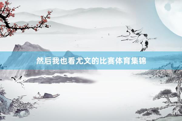 然后我也看尤文的比赛体育集锦