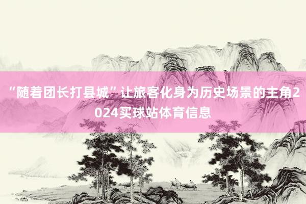 “随着团长打县城”让旅客化身为历史场景的主角2024买球站体育信息