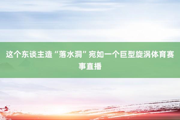 这个东谈主造“落水洞”宛如一个巨型旋涡体育赛事直播