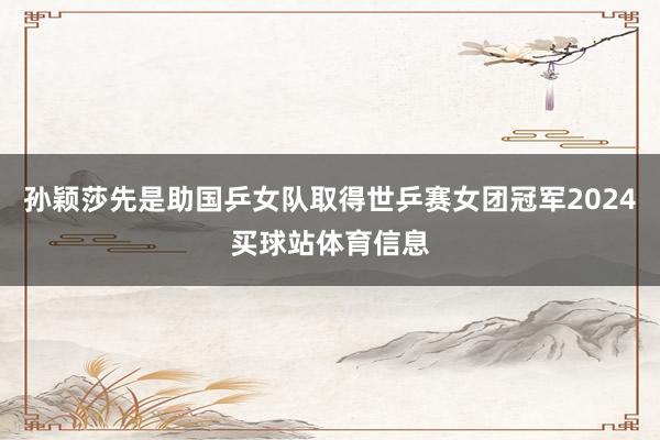 孙颖莎先是助国乒女队取得世乒赛女团冠军2024买球站体育信息