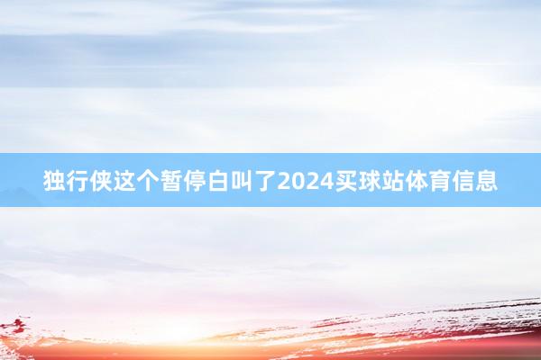 独行侠这个暂停白叫了2024买球站体育信息