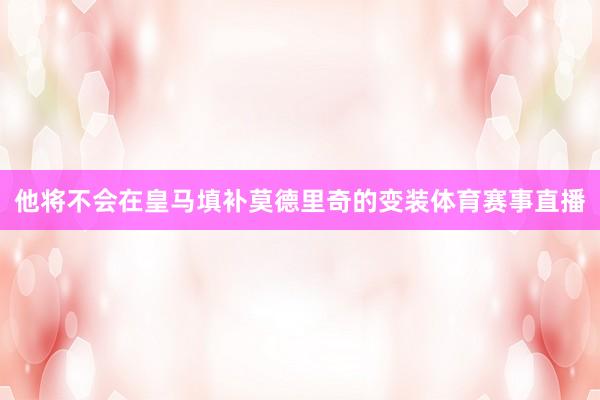 他将不会在皇马填补莫德里奇的变装体育赛事直播