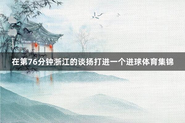 在第76分钟浙江的谈扬打进一个进球体育集锦