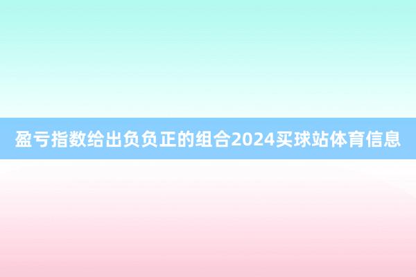 盈亏指数给出负负正的组合2024买球站体育信息