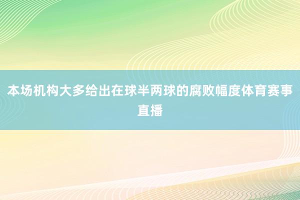 本场机构大多给出在球半两球的腐败幅度体育赛事直播