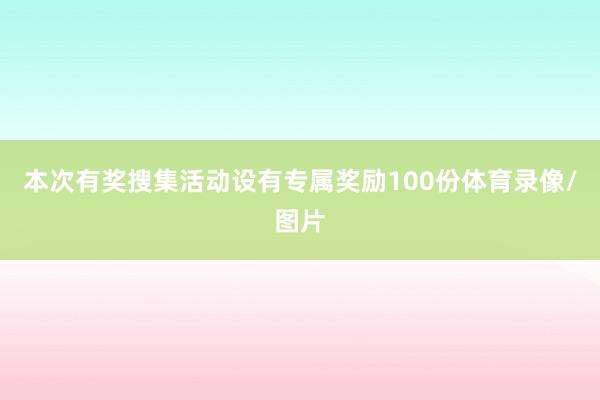 本次有奖搜集活动设有专属奖励100份体育录像/图片