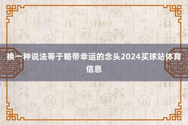 换一种说法等于略带幸运的念头2024买球站体育信息