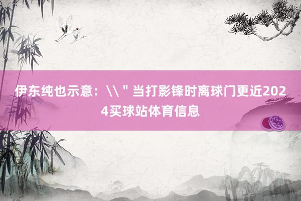 伊东纯也示意：\＂当打影锋时离球门更近2024买球站体育信息
