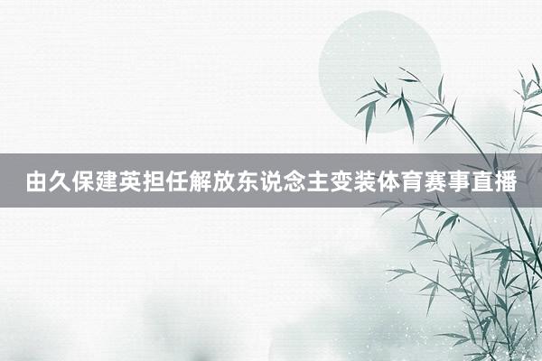 由久保建英担任解放东说念主变装体育赛事直播