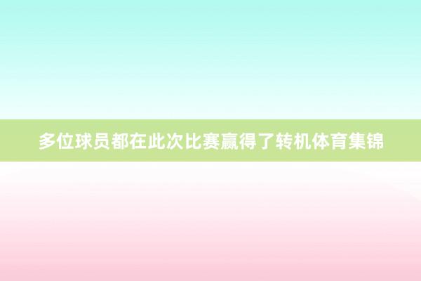 多位球员都在此次比赛赢得了转机体育集锦